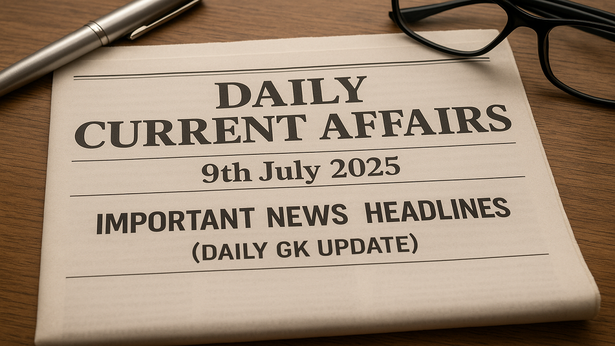 Daily Current Affairs 9th July 2025, Important News Headlines (Daily GK Update)